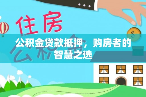 西藏公积金贷款抵押，购房者的智慧之选