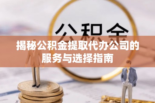 西藏揭秘公积金提取代办公司的服务与选择指南
