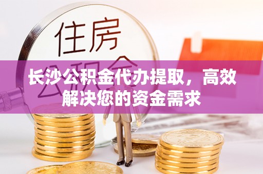 西藏长沙公积金代办提取，高效解决您的资金需求