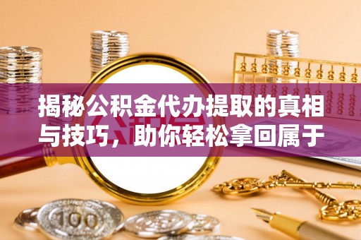 西藏揭秘公积金代办提取的真相与技巧，助你轻松拿回属于自己的钱