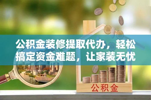 西藏公积金装修提取代办，轻松搞定资金难题，让家装无忧