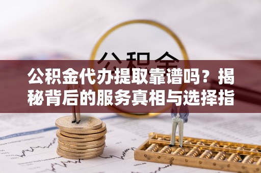 西藏公积金代办提取靠谱吗？揭秘背后的服务真相与选择指南