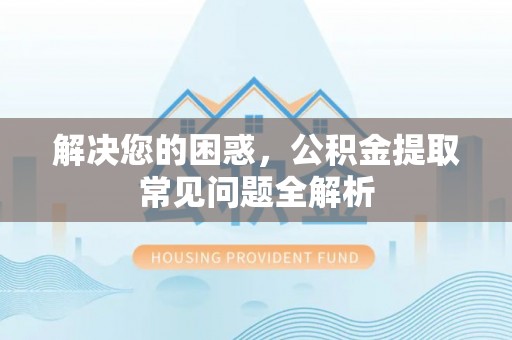 西藏解决您的困惑，公积金提取常见问题全解析