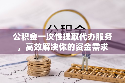 西藏公积金一次性提取代办服务，高效解决你的资金需求