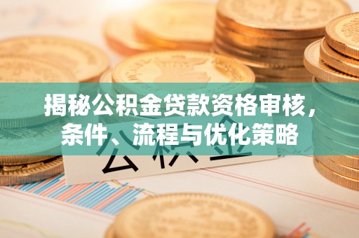 西藏揭秘公积金贷款资格审核，条件、流程与优化策略