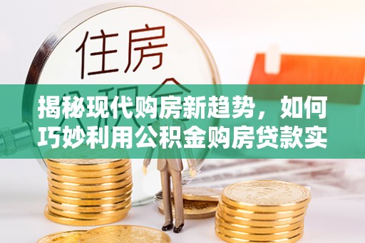 西藏揭秘现代购房新趋势，如何巧妙利用公积金购房贷款实现梦想家园