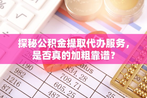 西藏探秘公积金提取代办服务，是否真的加粗靠谱？