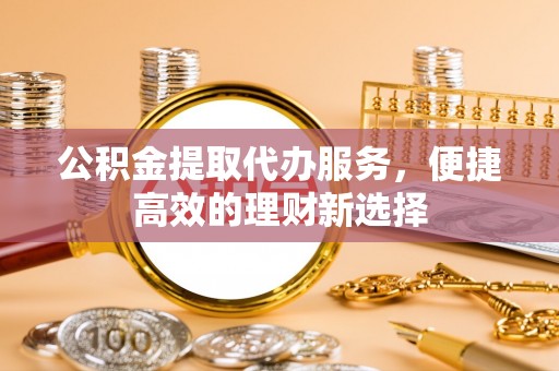 西藏公积金提取代办服务，便捷高效的理财新选择