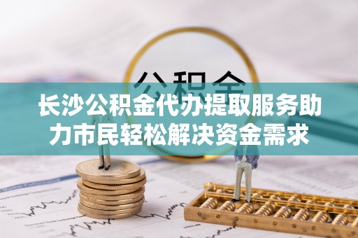 西藏长沙公积金代办提取服务助力市民轻松解决资金需求