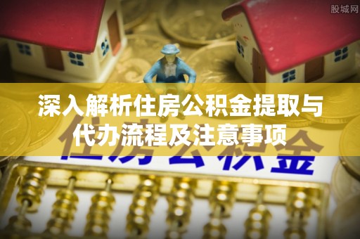 西藏深入解析住房公积金提取与代办流程及注意事项