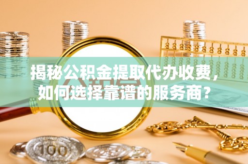 西藏揭秘公积金提取代办收费，如何选择靠谱的服务商？