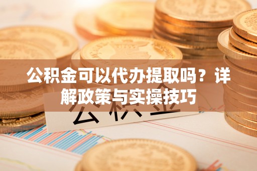 西藏公积金可以代办提取吗？详解政策与实操技巧
