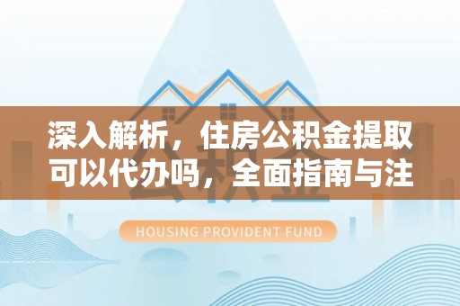 西藏深入解析，住房公积金提取可以代办吗，全面指南与注意事项