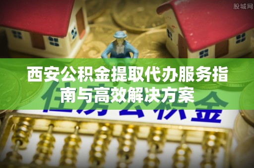 西藏西安公积金提取代办服务指南与高效解决方案