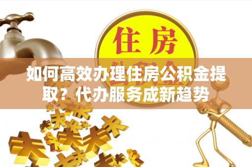 西藏如何高效办理住房公积金提取？代办服务成新趋势