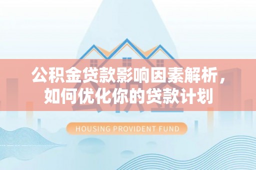 西藏公积金贷款影响因素解析，如何优化你的贷款计划