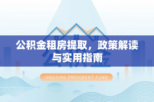 西藏公积金租房提取，政策解读与实用指南