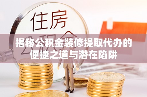 西藏揭秘公积金装修提取代办的便捷之道与潜在陷阱