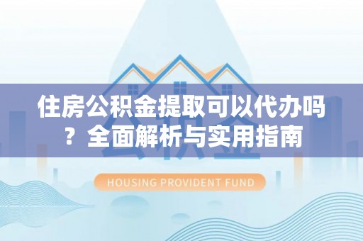 西藏住房公积金提取可以代办吗？全面解析与实用指南