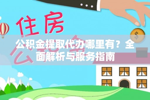 西藏公积金提取代办哪里有？全面解析与服务指南