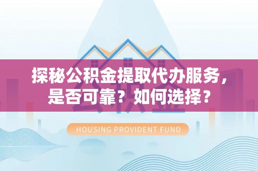 西藏探秘公积金提取代办服务，是否可靠？如何选择？