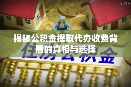 西藏揭秘公积金提取代办收费背后的真相与选择