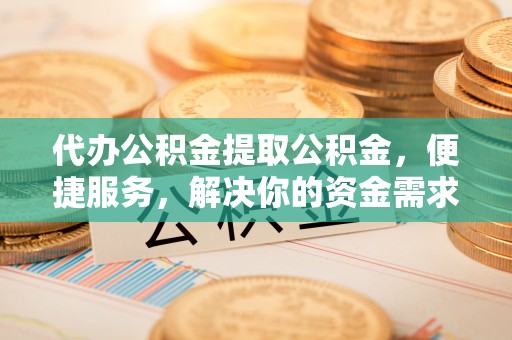 西藏代办公积金提取公积金，便捷服务，解决你的资金需求