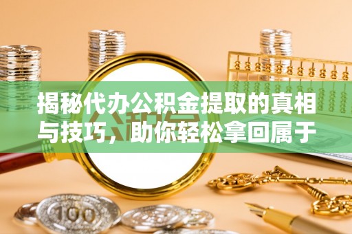 西藏揭秘代办公积金提取的真相与技巧，助你轻松拿回属于你的钱