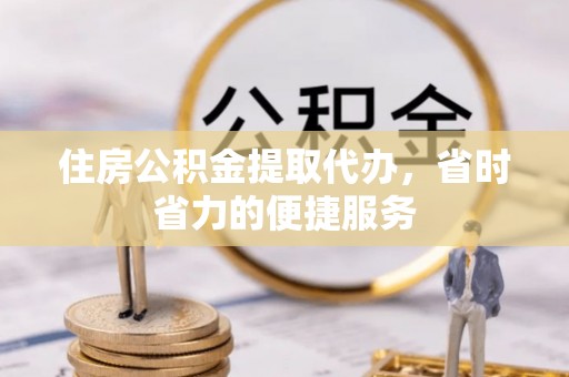 西藏住房公积金提取代办，省时省力的便捷服务