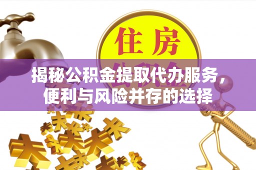 西藏揭秘公积金提取代办服务，便利与风险并存的选择