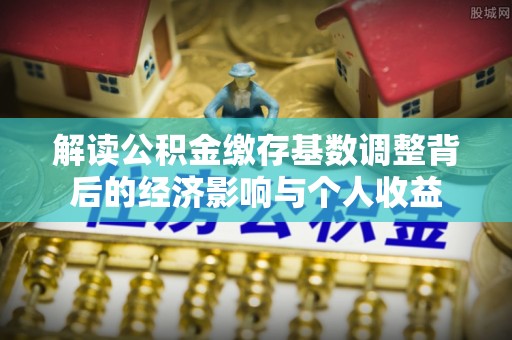 西藏解读公积金缴存基数调整背后的经济影响与个人收益
