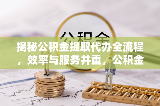 西藏揭秘公积金提取代办全流程，效率与服务并重，公积金提取代办要多久不再是难题