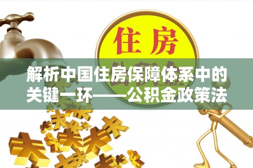 西藏解析中国住房保障体系中的关键一环——公积金政策法规的演变与影响