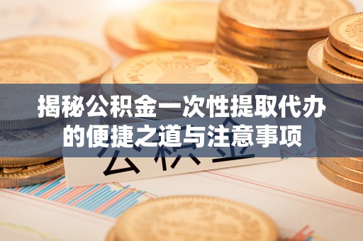 西藏揭秘公积金一次性提取代办的便捷之道与注意事项