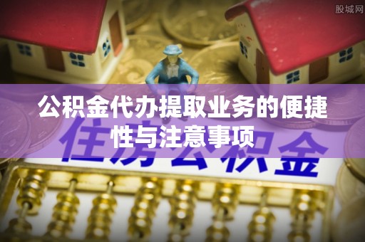 西藏公积金代办提取业务的便捷性与注意事项