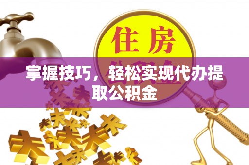 西藏掌握技巧，轻松实现代办提取公积金