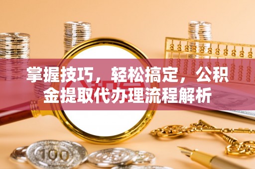 西藏掌握技巧，轻松搞定，公积金提取代办理流程解析