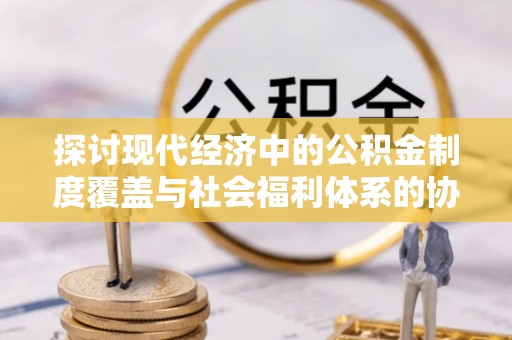 西藏探讨现代经济中的公积金制度覆盖与社会福利体系的协同发展