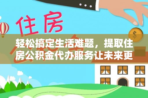 西藏轻松搞定生活难题，提取住房公积金代办服务让未来更安心