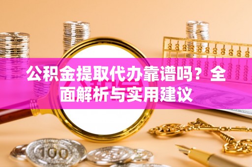 西藏公积金提取代办靠谱吗？全面解析与实用建议