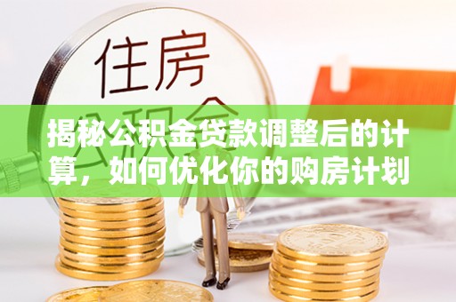 西藏揭秘公积金贷款调整后的计算，如何优化你的购房计划