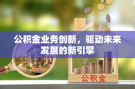 西藏公积金业务创新，驱动未来发展的新引擎