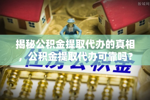 西藏揭秘公积金提取代办的真相，公积金提取代办可靠吗？