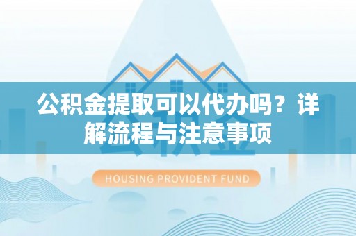 西藏公积金提取可以代办吗？详解流程与注意事项