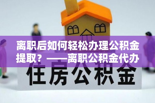 西藏离职后如何轻松办理公积金提取？——离职公积金代办提取服务详解