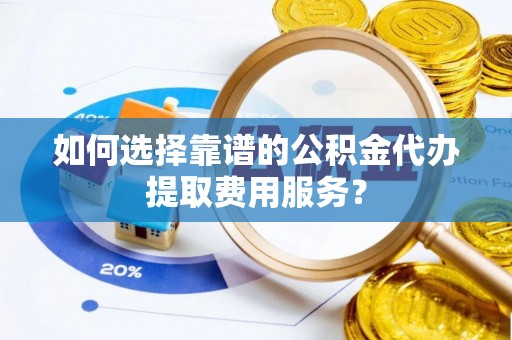 西藏如何选择靠谱的公积金代办提取费用服务？