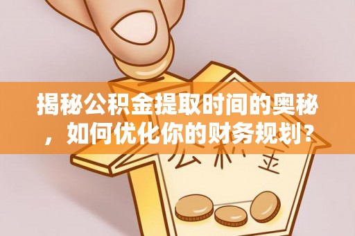 西藏揭秘公积金提取时间的奥秘，如何优化你的财务规划？