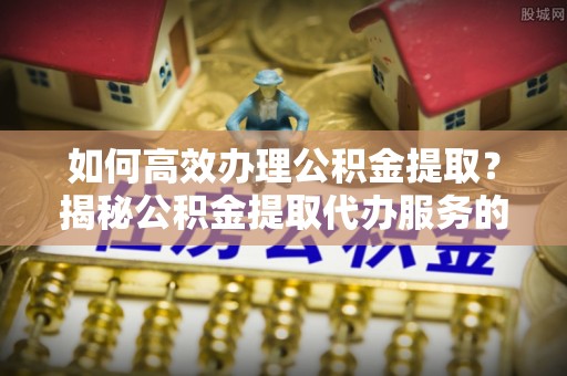 西藏如何高效办理公积金提取？揭秘公积金提取代办服务的优势与注意事项