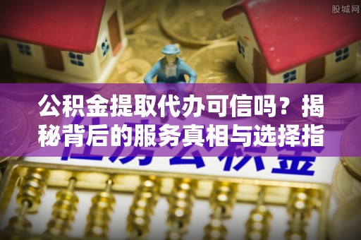 西藏公积金提取代办可信吗？揭秘背后的服务真相与选择指南