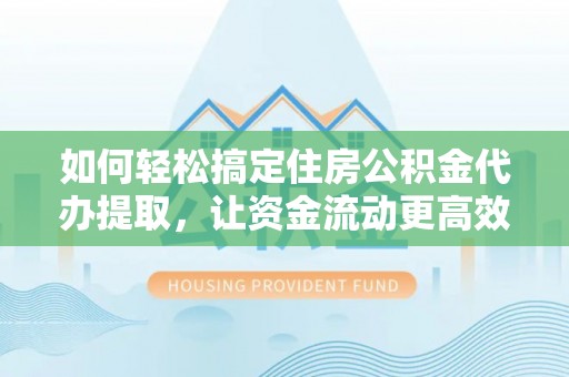 西藏如何轻松搞定住房公积金代办提取，让资金流动更高效